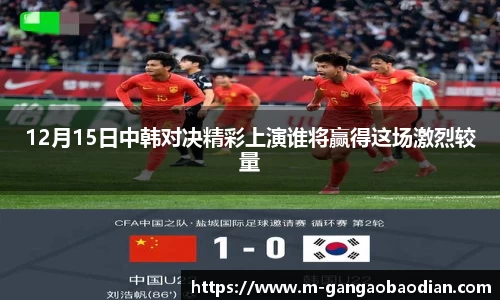 12月15日中韩对决精彩上演谁将赢得这场激烈较量