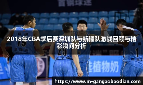 2018年CBA季后赛深圳队与新疆队激战回顾与精彩瞬间分析