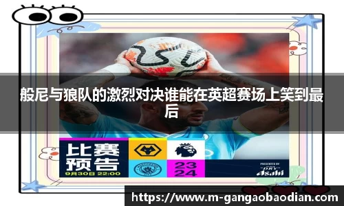 般尼与狼队的激烈对决谁能在英超赛场上笑到最后