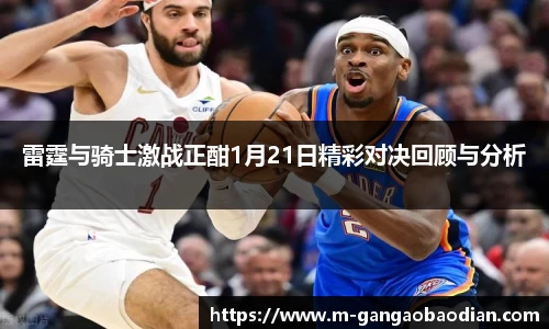 雷霆与骑士激战正酣1月21日精彩对决回顾与分析