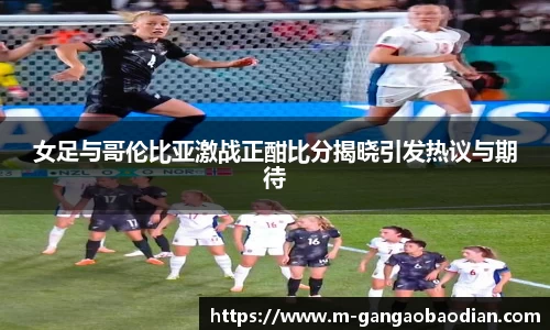 女足与哥伦比亚激战正酣比分揭晓引发热议与期待