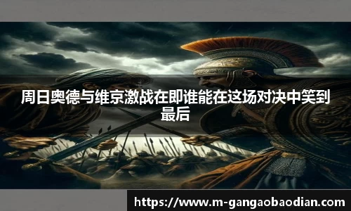 周日奥德与维京激战在即谁能在这场对决中笑到最后