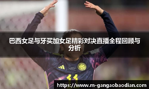 巴西女足与牙买加女足精彩对决直播全程回顾与分析