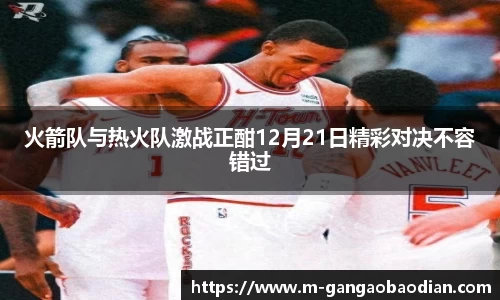 火箭队与热火队激战正酣12月21日精彩对决不容错过