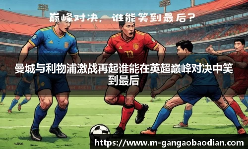 曼城与利物浦激战再起谁能在英超巅峰对决中笑到最后