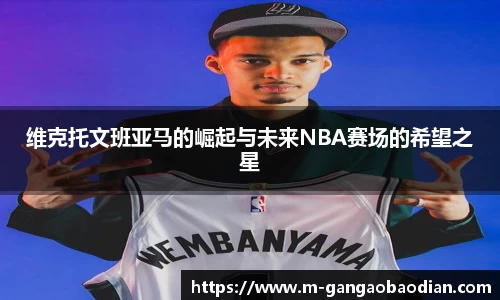 维克托文班亚马的崛起与未来NBA赛场的希望之星