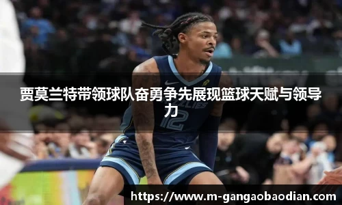 贾莫兰特带领球队奋勇争先展现篮球天赋与领导力