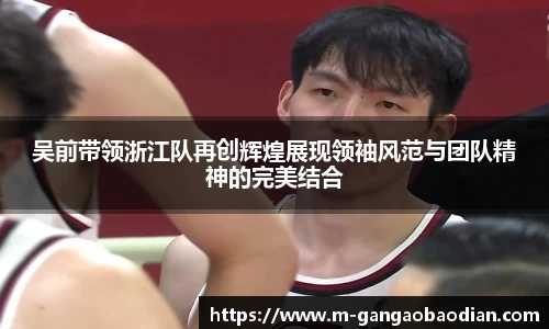 吴前带领浙江队再创辉煌展现领袖风范与团队精神的完美结合