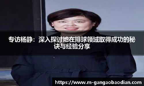 专访杨静：深入探讨她在排球领域取得成功的秘诀与经验分享