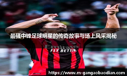 最骚中锋足球明星的传奇故事与场上风采揭秘