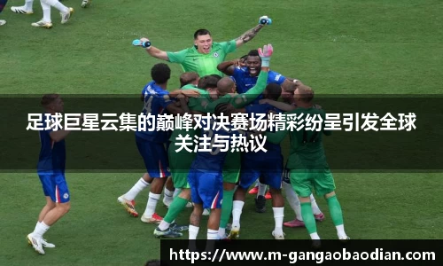 足球巨星云集的巅峰对决赛场精彩纷呈引发全球关注与热议